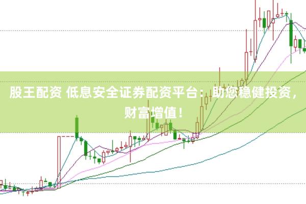 股王配资 低息安全证券配资平台：助您稳健投资，财富增值！