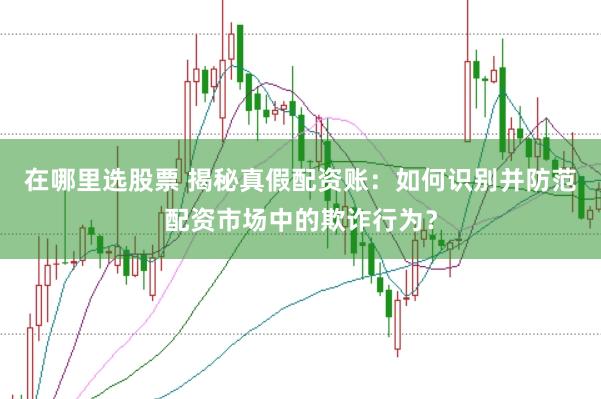 在哪里选股票 揭秘真假配资账：如何识别并防范配资市场中的欺诈行为？