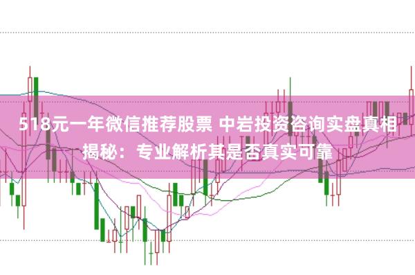 518元一年微信推荐股票 中岩投资咨询实盘真相揭秘：专业解析其是否真实可靠