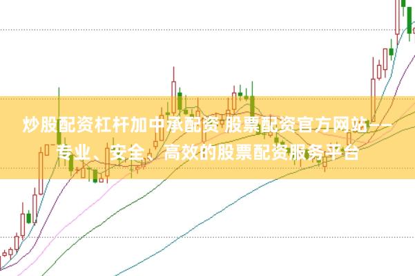 炒股配资杠杆加中承配资 股票配资官方网站——专业、安全、高效的股票配资服务平台