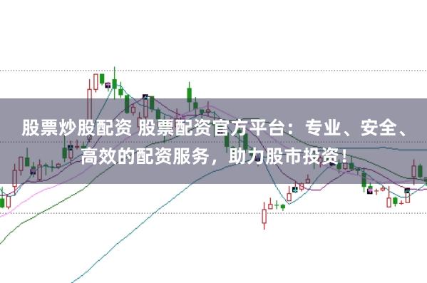 股票炒股配资 股票配资官方平台：专业、安全、高效的配资服务，助力股市投资！