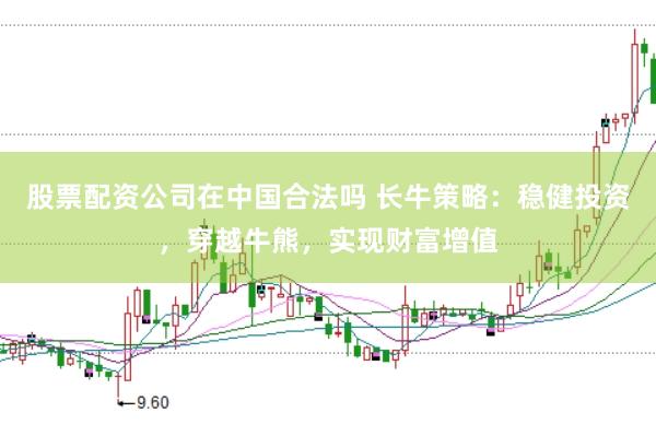 股票配资公司在中国合法吗 长牛策略：稳健投资，穿越牛熊，实现财富增值