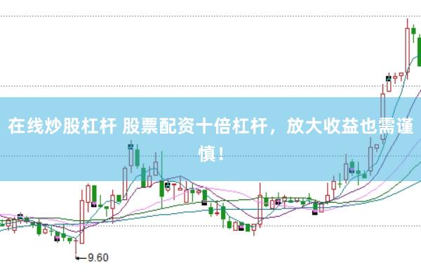在线炒股杠杆 股票配资十倍杠杆，放大收益也需谨慎！