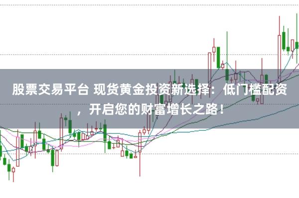 股票交易平台 现货黄金投资新选择：低门槛配资，开启您的财富增长之路！