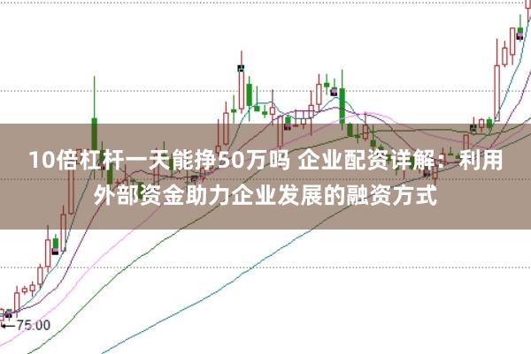 10倍杠杆一天能挣50万吗 企业配资详解：利用外部资金助力企业发展的融资方式