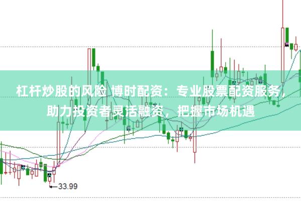 杠杆炒股的风险 博时配资：专业股票配资服务，助力投资者灵活融资，把握市场机遇