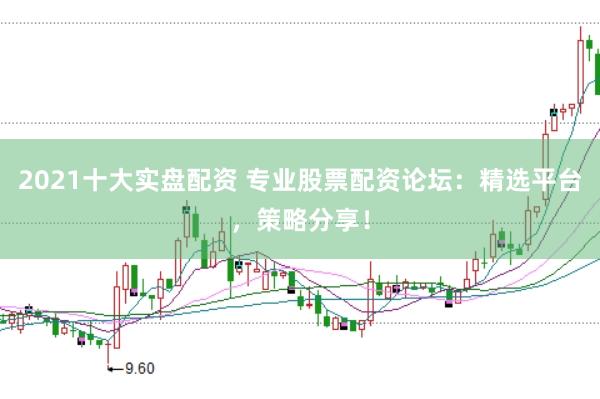 2021十大实盘配资 专业股票配资论坛：精选平台，策略分享！
