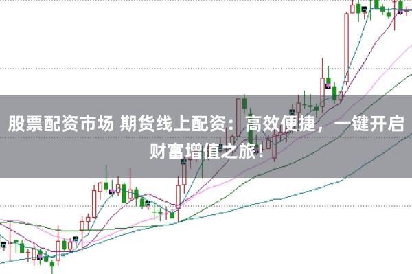 股票配资市场 期货线上配资：高效便捷，一键开启财富增值之旅！
