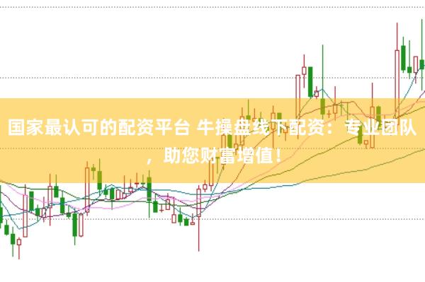 国家最认可的配资平台 牛操盘线下配资：专业团队，助您财富增值！