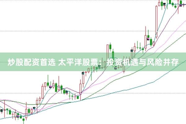 炒股配资首选 太平洋股票：投资机遇与风险并存