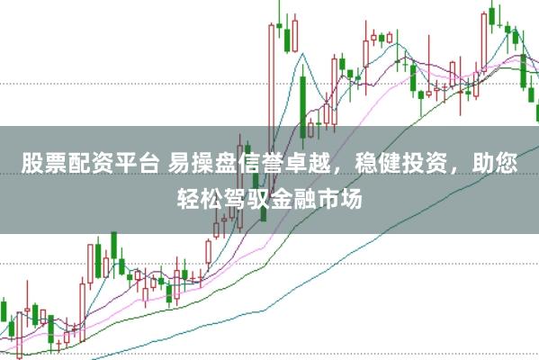 股票配资平台 易操盘信誉卓越，稳健投资，助您轻松驾驭金融市场