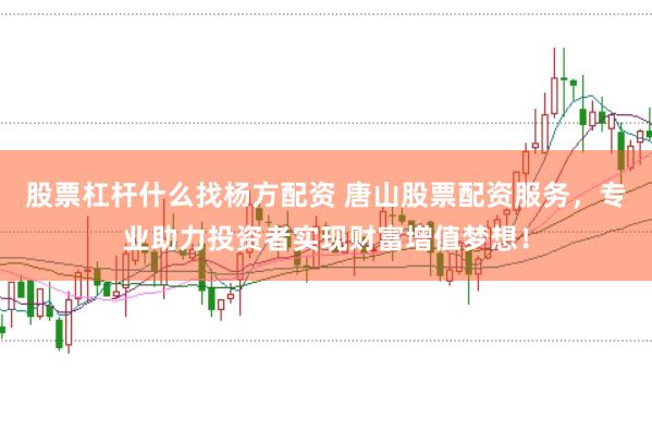 股票杠杆什么找杨方配资 唐山股票配资服务，专业助力投资者实现财富增值梦想！