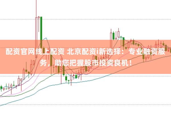 配资官网线上配资 北京配资i新选择：专业融资服务，助您把握股市投资良机！