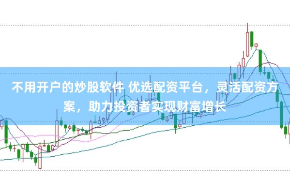 不用开户的炒股软件 优选配资平台，灵活配资方案，助力投资者实现财富增长