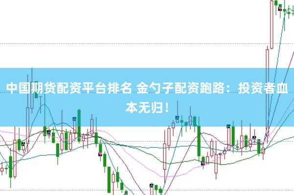 中国期货配资平台排名 金勺子配资跑路：投资者血本无归！