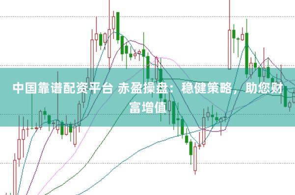 中国靠谱配资平台 赤盈操盘：稳健策略，助您财富增值