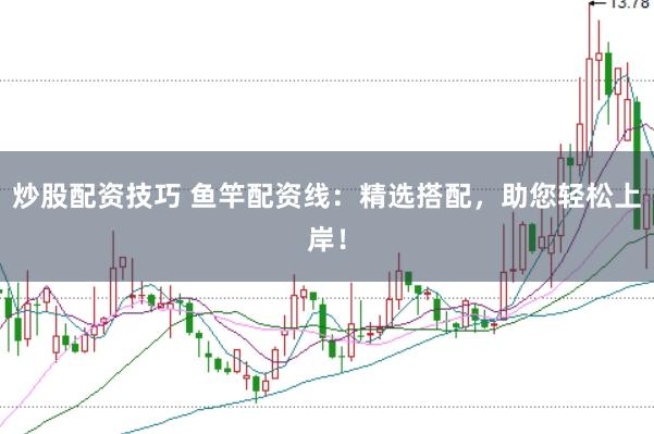 炒股配资技巧 鱼竿配资线：精选搭配，助您轻松上岸！