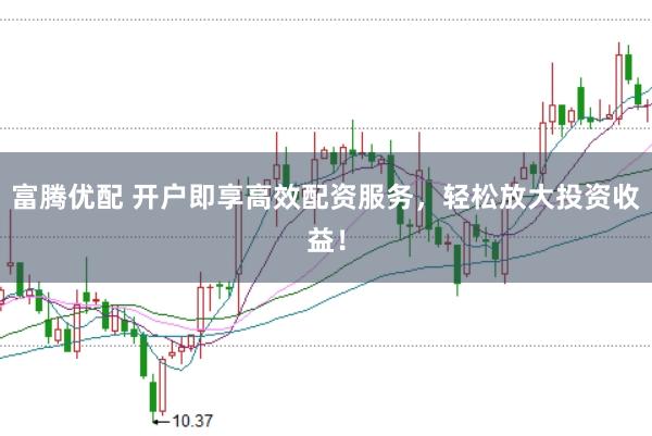 富腾优配 开户即享高效配资服务，轻松放大投资收益！