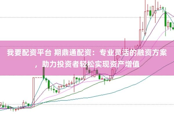 我要配资平台 期鼎通配资：专业灵活的融资方案，助力投资者轻松实现资产增值