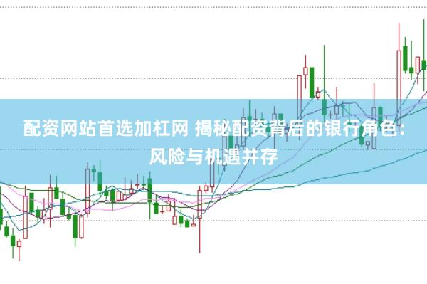 配资网站首选加杠网 揭秘配资背后的银行角色：风险与机遇并存