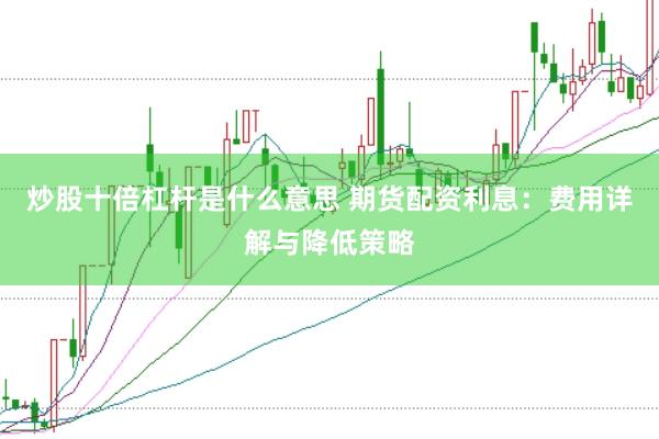 炒股十倍杠杆是什么意思 期货配资利息：费用详解与降低策略