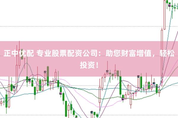 正中优配 专业股票配资公司：助您财富增值，轻松投资！