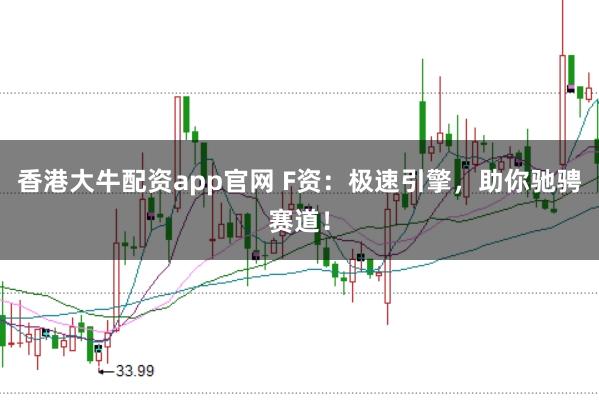 香港大牛配资app官网 F资：极速引擎，助你驰骋赛道！