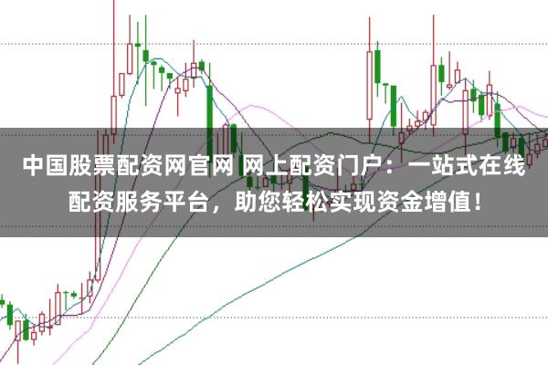 中国股票配资网官网 网上配资门户：一站式在线配资服务平台，助您轻松实现资金增值！