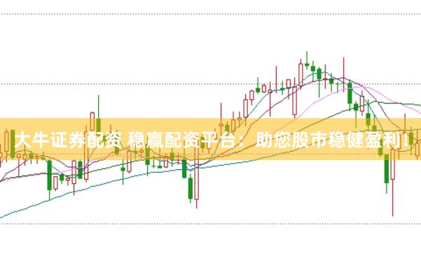 大牛证券配资 稳赢配资平台：助您股市稳健盈利！