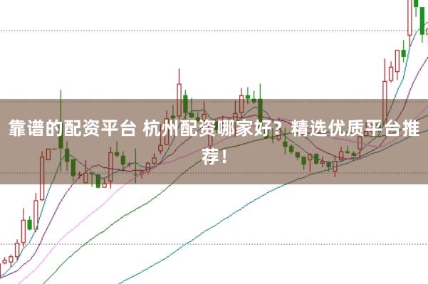 靠谱的配资平台 杭州配资哪家好？精选优质平台推荐！