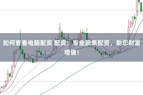 如何查看电脑配资 配资：专业股票配资，助您财富增值！