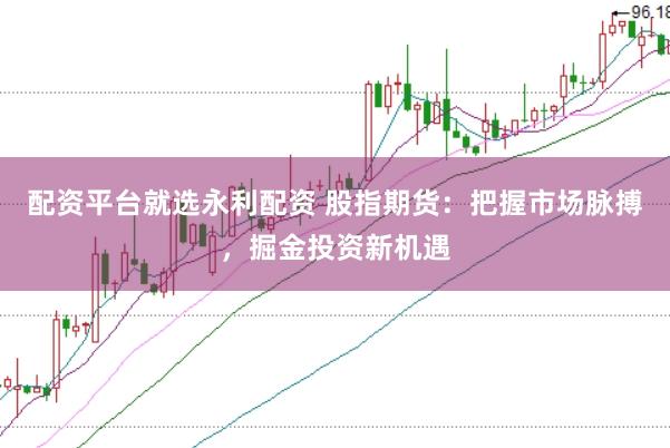 配资平台就选永利配资 股指期货：把握市场脉搏，掘金投资新机遇