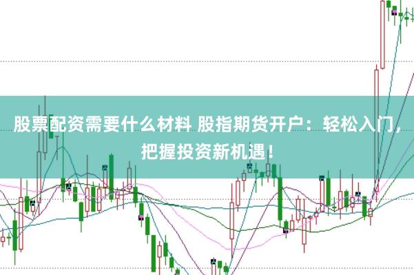 股票配资需要什么材料 股指期货开户：轻松入门，把握投资新机遇！