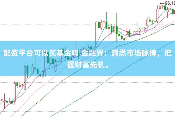 配资平台可以买基金吗 金融界：洞悉市场脉搏，把握财富先机。