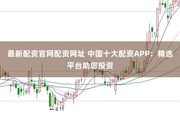 最新配资官网配资网址 中国十大配资APP：精选平台助您投资