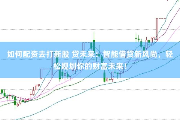 如何配资去打新股 贷未来：智能借贷新风尚，轻松规划你的财富未来！