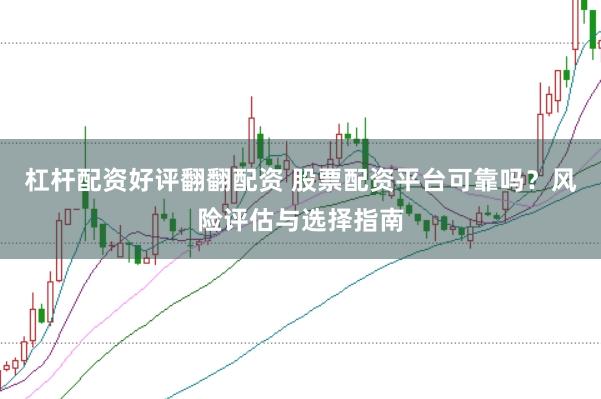 杠杆配资好评翻翻配资 股票配资平台可靠吗？风险评估与选择指南