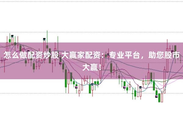 怎么做配资炒股 大赢家配资：专业平台，助您股市大赢！