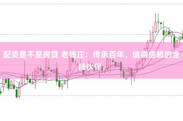 配资是不是房贷 老钱庄：传承百年，值得信赖的金融伙伴。