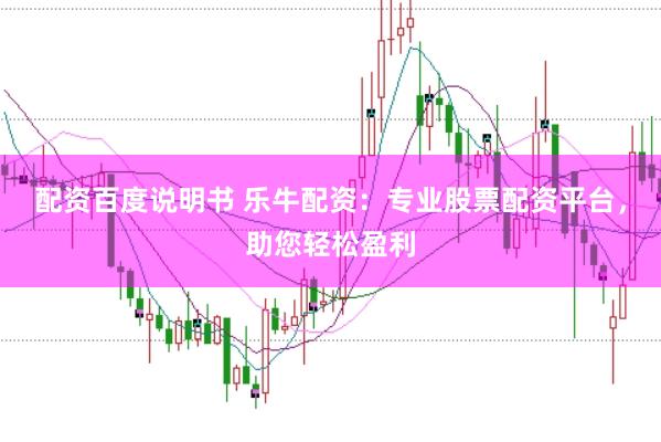 配资百度说明书 乐牛配资：专业股票配资平台，助您轻松盈利