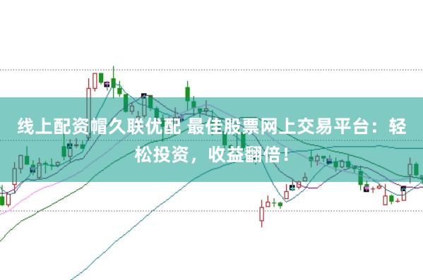线上配资帽久联优配 最佳股票网上交易平台：轻松投资，收益翻倍！