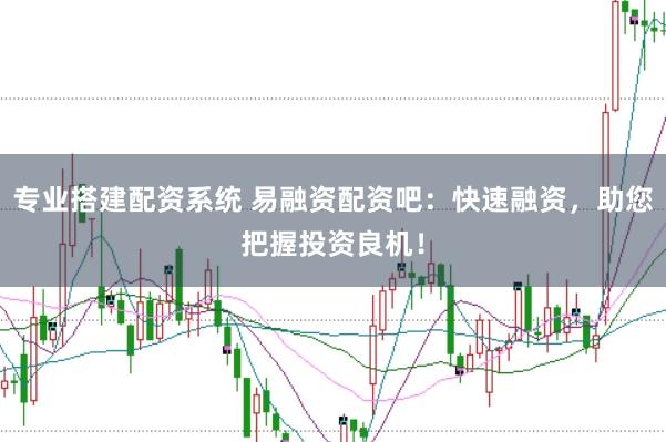 专业搭建配资系统 易融资配资吧：快速融资，助您把握投资良机！
