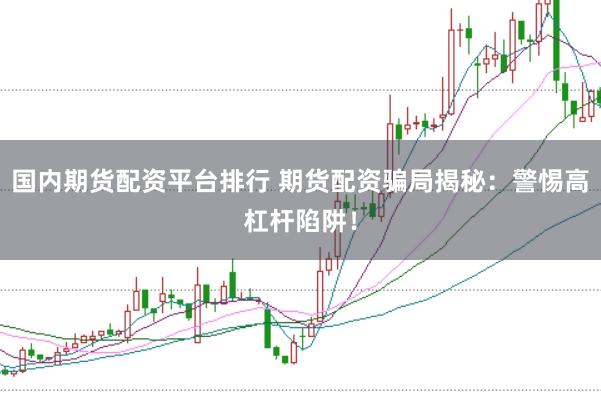 国内期货配资平台排行 期货配资骗局揭秘：警惕高杠杆陷阱！