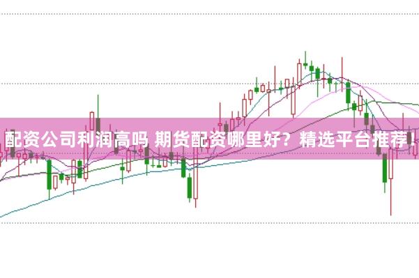 配资公司利润高吗 期货配资哪里好？精选平台推荐！