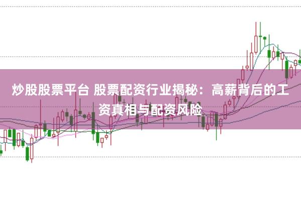 炒股股票平台 股票配资行业揭秘：高薪背后的工资真相与配资风险