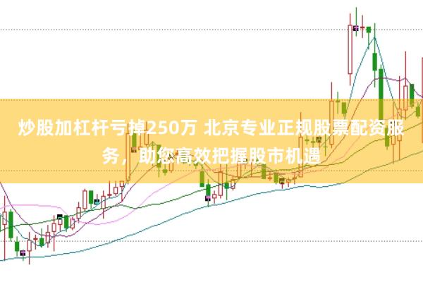 炒股加杠杆亏掉250万 北京专业正规股票配资服务，助您高效把握股市机遇