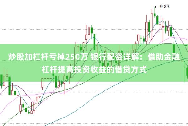 炒股加杠杆亏掉250万 银行配资详解：借助金融杠杆提高投资收益的借贷方式