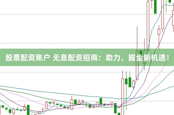 股票配资账户 无息配资招商：助力，掘金新机遇！