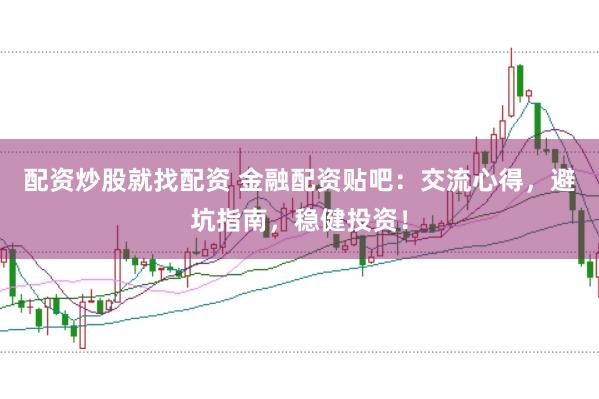 配资炒股就找配资 金融配资贴吧：交流心得，避坑指南，稳健投资！