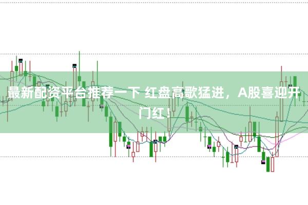 最新配资平台推荐一下 红盘高歌猛进，A股喜迎开门红！
